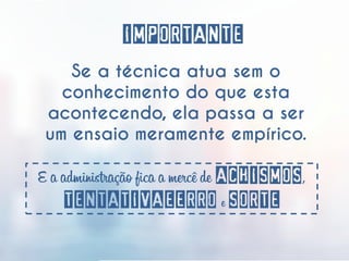 Se a técnica atua sem o
conhecimento do que esta
acontecendo, ela passa a ser
um ensaio meramente empírico.
E a administração fica a mercê de ACHISMOS,
TENTATIVAEERRO e SORTE
IMPORTANTE
 