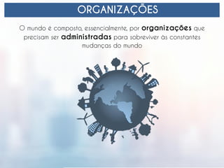 ORGANIZAÇÕES
O mundo é composto, essencialmente, por organizações que
precisam ser administradas para sobreviver às constantes
mudanças do mundo
 