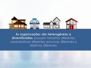 As organizações são heterogêneas e
diversificadas: possuem tamanhos diferentes,
características diferentes, estruturas diferentes e
objetivos diferentes.
 