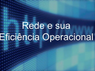 Rede e sua
Eficiência Operacional
 