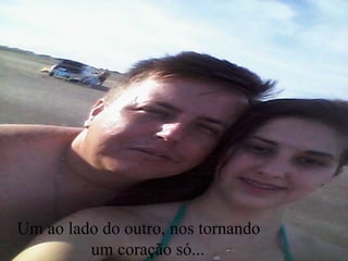 Um ao lado do outro, nos tornando
um coração só...
 