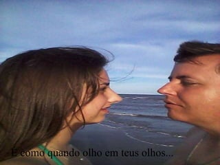 É como quando olho em teus olhos...
 