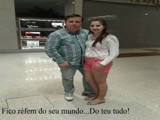 Fico réfem do seu mundo...Do teu tudo!
 