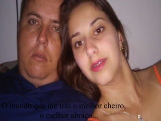 O mundo que me trás o melhor cheiro,
o melhor abraço...
 