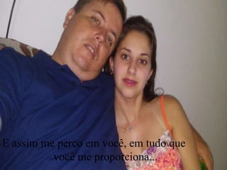 E assim me perco em você, em tudo que
você me proporciona...
 