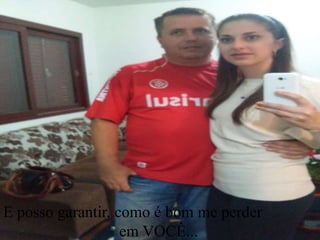 E posso garantir, como é bom me perder
em VOCÊ...
 