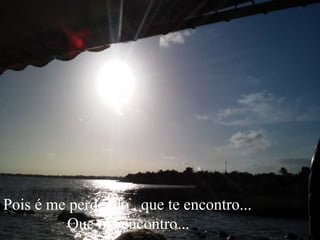 Pois é me perdendo , que te encontro...
Que me encontro...
 