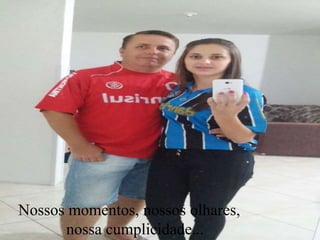 Nossos momentos, nossos olhares,
nossa cumplicidade...
 