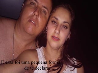 E essa foi uma pequena forma
de te declarar...
 