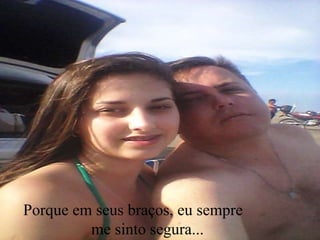 Porque em seus braços, eu sempre
me sinto segura...
 