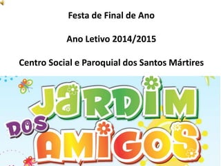 Festa de Final de Ano
Ano Letivo 2014/2015
Centro Social e Paroquial dos Santos Mártires
 