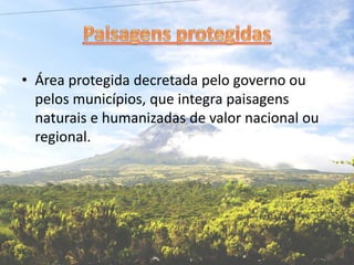 • Área protegida decretada pelo governo ou
pelos municípios, que integra paisagens
naturais e humanizadas de valor nacional ou
regional.
 