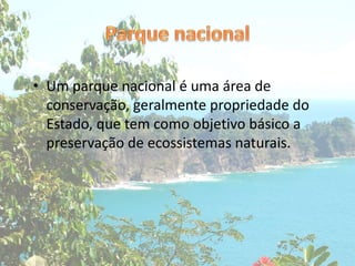 • Um parque nacional é uma área de
conservação, geralmente propriedade do
Estado, que tem como objetivo básico a
preservação de ecossistemas naturais.
 