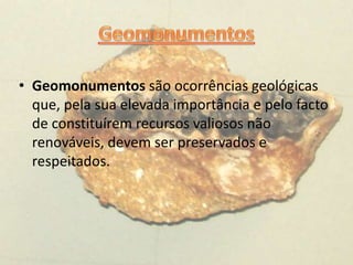• Geomonumentos são ocorrências geológicas
que, pela sua elevada importância e pelo facto
de constituírem recursos valiosos não
renováveis, devem ser preservados e
respeitados.
 