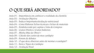 O QUE SERÁ ABORDADO?
Aula 01 - Importância em conhecer a realidade da clientela
Aula 02 - Avaliação Objetiva
Aula 03 - Índices ImportantesAvaliação nutricional
Aula 04 - Como Elaborar fichas técnicas e fichas de materiais
Aula 05 - Estabelecendo per capitas e Lista de Compras
Aula 06 - Custos Diretos e Custos Indiretos
Aula 07 - Minha Mão de Obra!!!
Aula 08 - Cálculo dos custos do meu cardápio
Aula 09 - Forum de debates
Aula 10 - O que devo observar antes de montar o cardápio?
Aula 11 - Itens e Tipos do Cardápio
Aula 12 - Avaliação Final
 