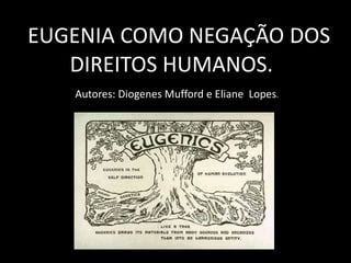 AEUGENIA COMO NEGAÇÃO DOS
DIREITOS HUMANOS.
Autores: Diogenes Mufford e Eliane Lopes.
 
