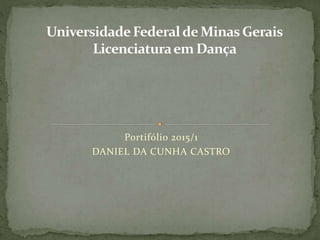 Portifólio 2015/1
DANIEL DA CUNHA CASTRO
UniversidadeFederaldeMinasGerais
Licenciaturaem Dança
 