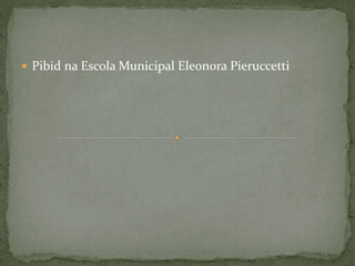  Pibid na Escola Municipal Eleonora Pieruccetti
 