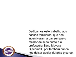 Dedicamos este trabalho aos
nossos familiares, que nos
incentivaram a dar sempre o
melhor de si no curso e a
professora Sand Mayara
Giacomelli, por também nunca
nos deixar apoiar durante o curso.
 