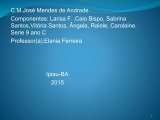 C.M.José Mendes de Andrade
Componentes: Larisa F. ,Caio Bispo, Sabrina
Santos,Vitória Santos, Ângela, Raiele, Carolaine.
Serie 9 ano C
Professor(a):Elania Ferreira
Ipiau-BA
2015
1
 