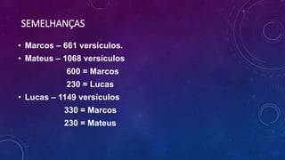 SEMELHANÇAS
• Marcos – 661 versículos.
• Mateus – 1068 versículos
600 = Marcos
230 = Lucas
• Lucas – 1149 versículos
330 = Marcos
230 = Mateus
 