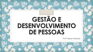 GESTÃO E
DESENVOLVIMENTO
DE PESSOAS
Profª Náysa Taboada
 