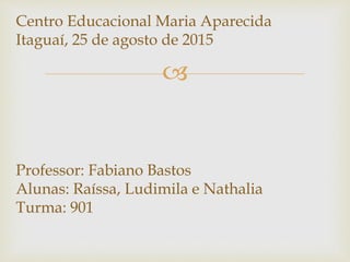 
Centro Educacional Maria Aparecida
Itaguaí, 25 de agosto de 2015
Professor: Fabiano Bastos
Alunas: Raíssa, Ludimila e Nathalia
Turma: 901
 