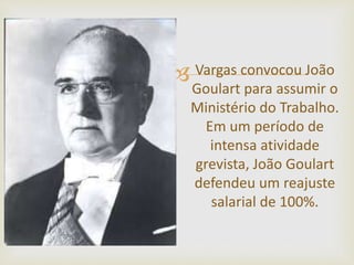  Vargas convocou João
Goulart para assumir o
Ministério do Trabalho.
Em um período de
intensa atividade
grevista, João Goulart
defendeu um reajuste
salarial de 100%.
 