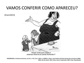 VAMOS CONFERIR COMO APARECEU?
PEDERNEIRAS, R. Revista da Semana, ano 35, n. 40, 15 set. 1934. In: LEMOS, R. (Org.). Uma história do Brasil através das caricaturas (1840–
2001). Rio de Janeiro. Bom Texto, Letras e Expressões, 2001. (Foto: Reprodução)
(Enem2013)
 
