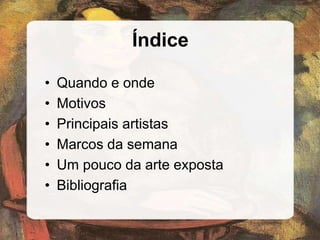 Índice
• Quando e onde
• Motivos
• Principais artistas
• Marcos da semana
• Um pouco da arte exposta
• Bibliografia
 