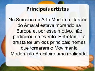 Principais artistas
Na Semana de Arte Moderna, Tarsila
do Amaral estava morando na
Europa e, por esse motivo, não
participou do evento. Entretanto, a
artista foi um dos principais nomes
que tornaram o Movimento
Modernista Brasileiro uma realidade.
 