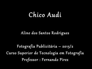 Chico Audi
Aline dos Santos Rodrigues
Fotografia Publicitária – 2015/2
Curso Superior de Tecnologia em Fotografia
Professor : Fernando Pires
 
