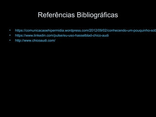 Referências Bibliográficas
• https://comunicacaoehipermidia.wordpress.com/2012/09/02/conhecendo-um-pouquinho-sob
• https://www.linkedin.com/pulse/eu-uso-hasselblad-chico-audi
• http://www.chicoaudi.com/
 