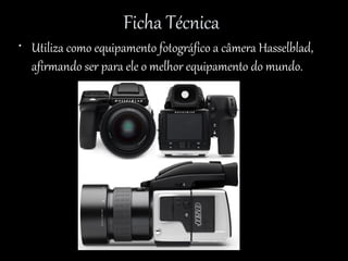 Ficha Técnica
• Utiliza como equipamento fotográfico a câmera Hasselblad,
afirmando ser para ele o melhor equipamento do mundo.
 