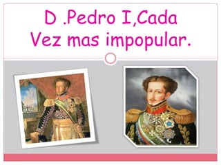 D .Pedro I,Cada
Vez mas impopular.
 