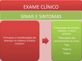 EXAME CLÍNICO
SINAIS E SINTOMAS
Principais a manifestações de
doenças no sistema urinário
incluem:
*Alterações da micção:
Volume e ritmo
urinário.
*Alterações das
características da urina.
*Dor
*Edema
*Febre
 