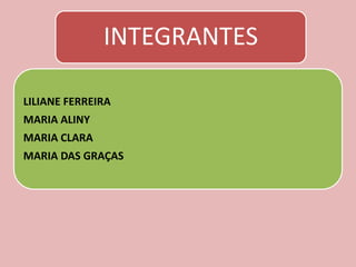 INTEGRANTES
LILIANE FERREIRA
MARIA ALINY
MARIA CLARA
MARIA DAS GRAÇAS
 