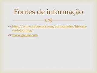
 http://www.infoescola.com/curiosidades/historia-
da-fotografia/
 www.google.com
Fontes de informação
 