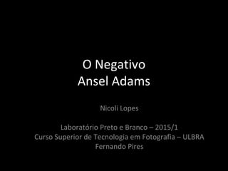 O Negativo
Ansel Adams
Nicoli Lopes
Laboratório Preto e Branco – 2015/1
Curso Superior de Tecnologia em Fotografia – ULBRA
Fernando Pires
 