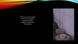 Olha que nome legal
para uma reação:
polimerização
explosiva da para-
nitroanilina.
