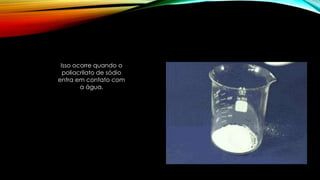 Isso ocorre quando o
poliacrilato de sódio
entra em contato com
a água.