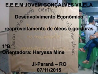 E.E.E.M JOVEM GONÇALVES VILELA
Desenvolvimento Econômico
reaproveitamento de óleos e gorduras
1ºB
Orientadora: Haryssa Mine
Ji-Paraná – RO
07/11/2015
 
