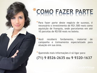 *Para fazer parte deste negócio de sucesso, é
necessário o investimento de R$1.500 reais como
aquisição de franquia, onde parcelamos em até
10 parcelas de R$150 reais no boleto.
*Você receberá fardamento, material de
campanha e treinamento especializado para
atuação em sua área.
*Querendo mais informações é só ligar para:
(71) 9 8526-2635 ou 9 9320-1637
*
 