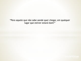 “Para aquele que não sabe aonde quer chegar, em qualquer
lugar que estiver estará bom!”
 