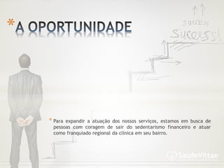 * Para expandir a atuação dos nossos serviços, estamos em busca de
pessoas com coragem de sair do sedentarismo financeiro e atuar
como franquiado regional da clínica em seu bairro.
*
 