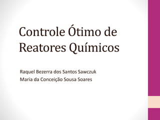 Controle Ótimo de
Reatores Químicos
Raquel Bezerra dos Santos Sawczuk
Maria da Conceição Sousa Soares
 