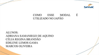 COMO ESSE MODAL É
UTILIZADO NO JAPÃO
ALUNOS:
ADRIANA SAMANIEGO DE AQUINO
CÉLIA REGINA BRANDÃO
EDILENE LEMOS GAMA
MARCOS OLIVEIRA
 