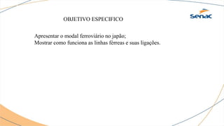 OBJETIVO ESPECIFICO
Apresentar o modal ferroviário no japão;
Mostrar como funciona as linhas férreas e suas ligações.
 