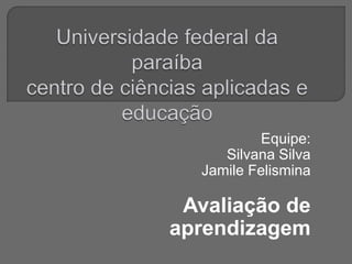 Equipe:
Silvana Silva
Jamile Felismina
Avaliação de
aprendizagem
 