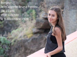 Bonjour,
Je m’appelle Bruna Pereira,
j’ai 15 ans
et je suis née
le 9 décembre 1999.
 